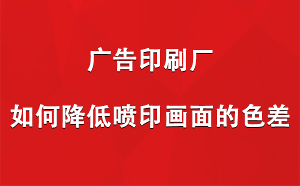 焉耆广告印刷厂如何降低喷印画面的色差