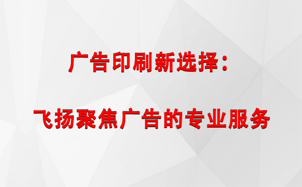 焉耆广告印刷新选择：飞扬聚焦广告的专业服务